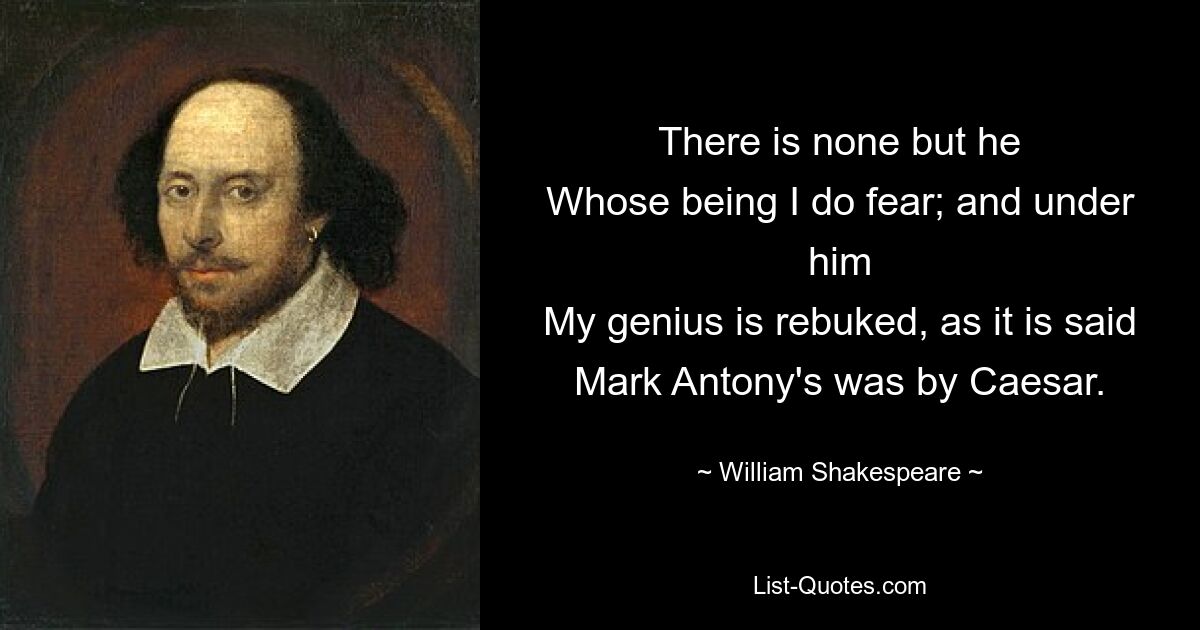 There is none but he
Whose being I do fear; and under him
My genius is rebuked, as it is said
Mark Antony's was by Caesar. — © William Shakespeare