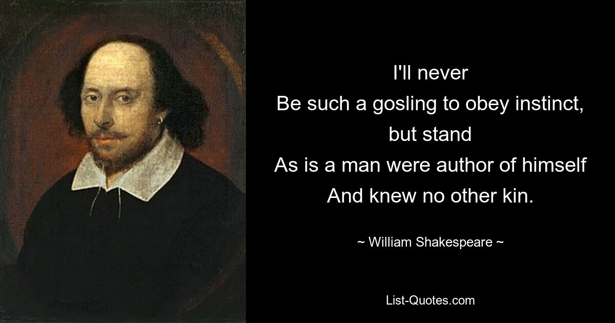 I'll never
Be such a gosling to obey instinct, but stand
As is a man were author of himself
And knew no other kin. — © William Shakespeare