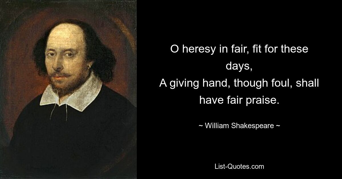 O gerechte Ketzerei, passend für diese Tage. Eine gebende Hand, auch wenn sie unrein ist, wird gerecht gelobt werden. — © William Shakespeare 