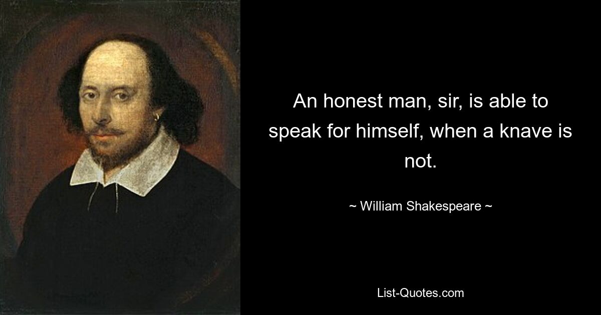 An honest man, sir, is able to speak for himself, when a knave is not. — © William Shakespeare