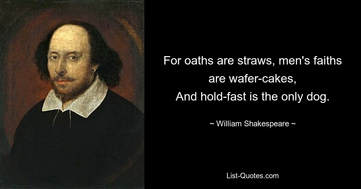 For oaths are straws, men's faiths are wafer-cakes,
And hold-fast is the only dog. — © William Shakespeare