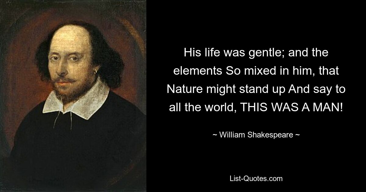 His life was gentle; and the elements So mixed in him, that Nature might stand up And say to all the world, THIS WAS A MAN! — © William Shakespeare