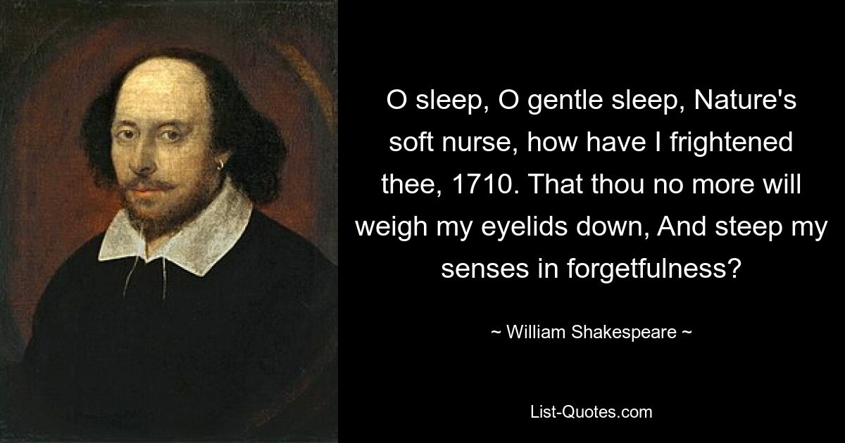 O sleep, O gentle sleep, Nature's soft nurse, how have I frightened thee, 1710. That thou no more will weigh my eyelids down, And steep my senses in forgetfulness? — © William Shakespeare