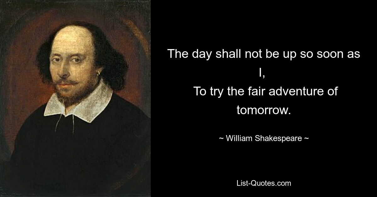 The day shall not be up so soon as I, 
 To try the fair adventure of tomorrow. — © William Shakespeare