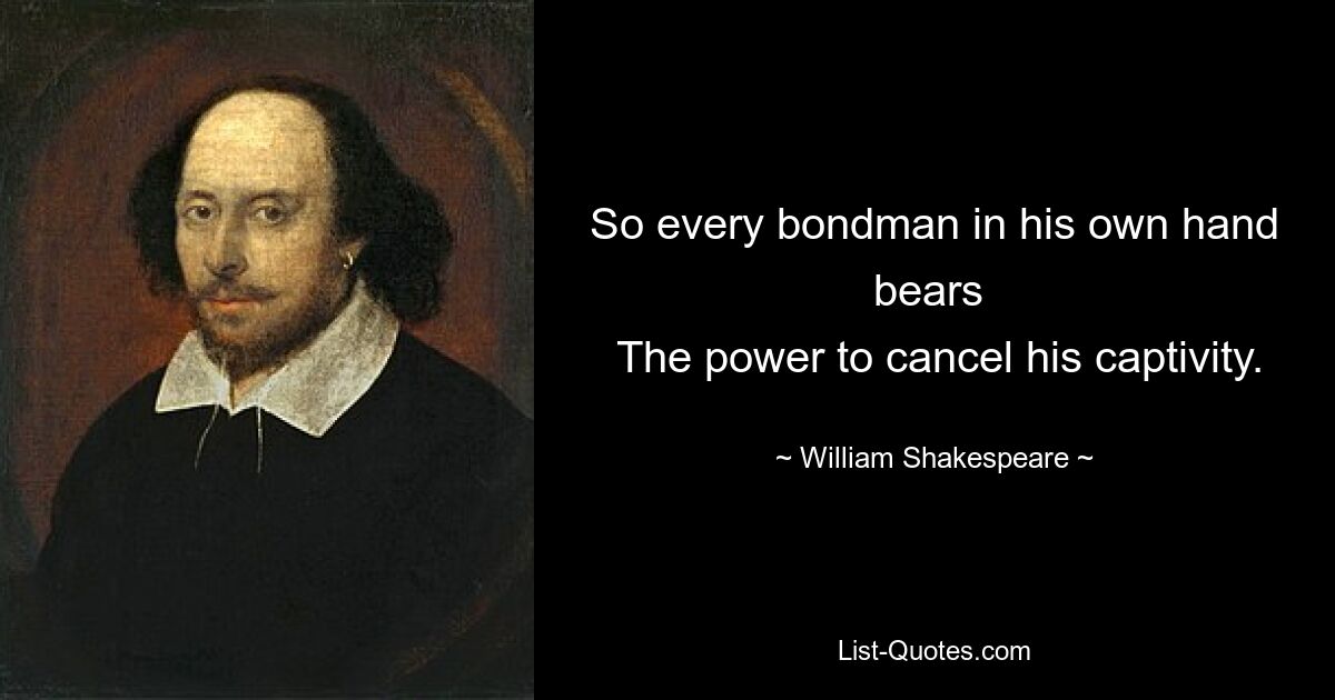 So every bondman in his own hand bears 
 The power to cancel his captivity. — © William Shakespeare