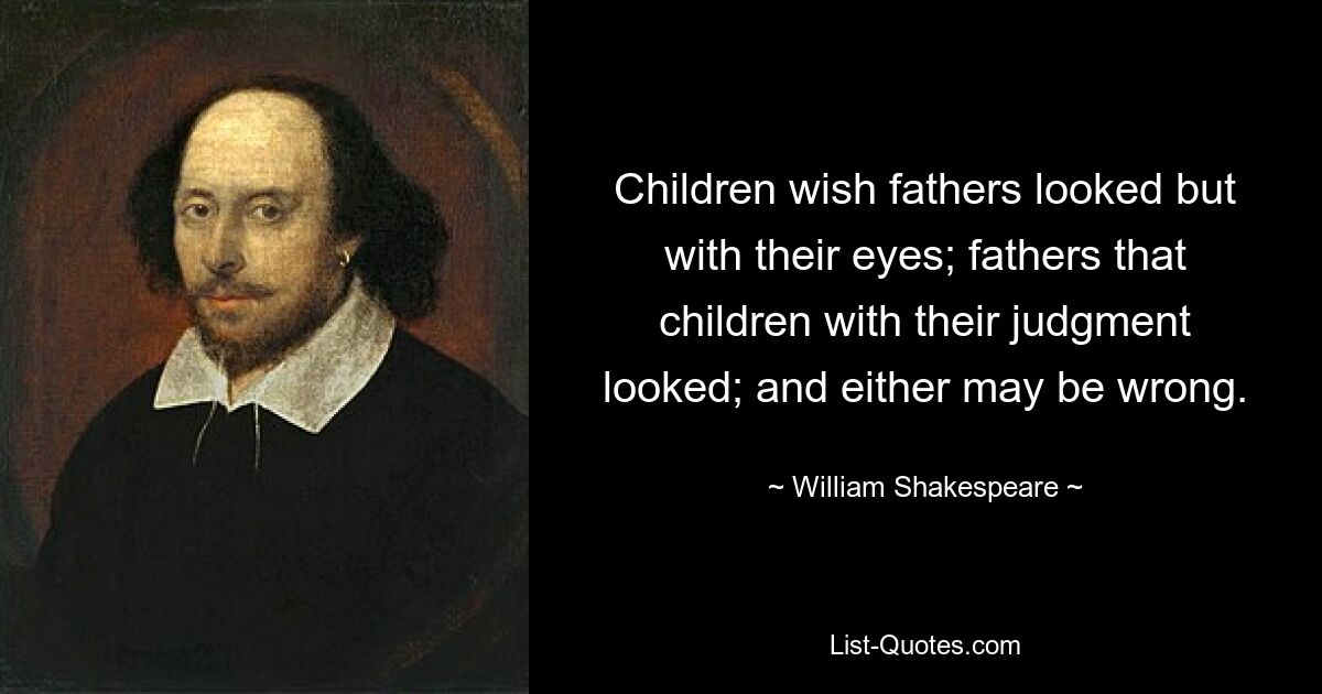 Children wish fathers looked but with their eyes; fathers that children with their judgment looked; and either may be wrong. — © William Shakespeare