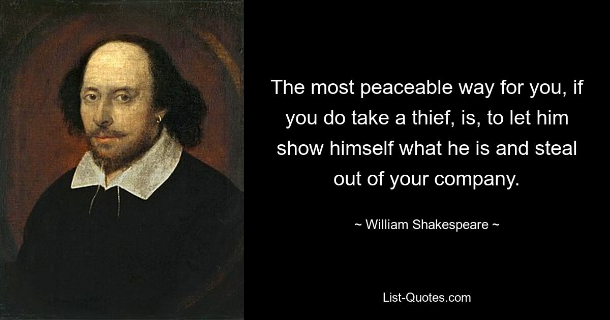 The most peaceable way for you, if you do take a thief, is, to let him show himself what he is and steal out of your company. — © William Shakespeare