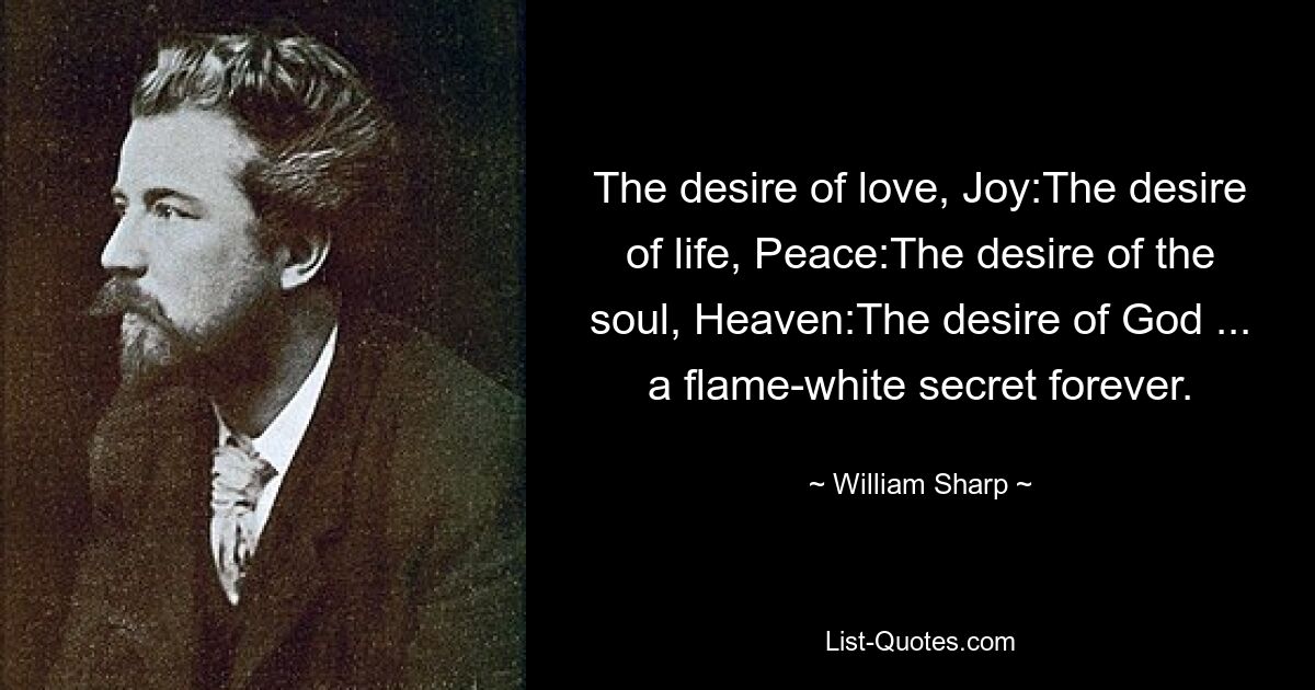 The desire of love, Joy:The desire of life, Peace:The desire of the soul, Heaven:The desire of God ... a flame-white secret forever. — © William Sharp