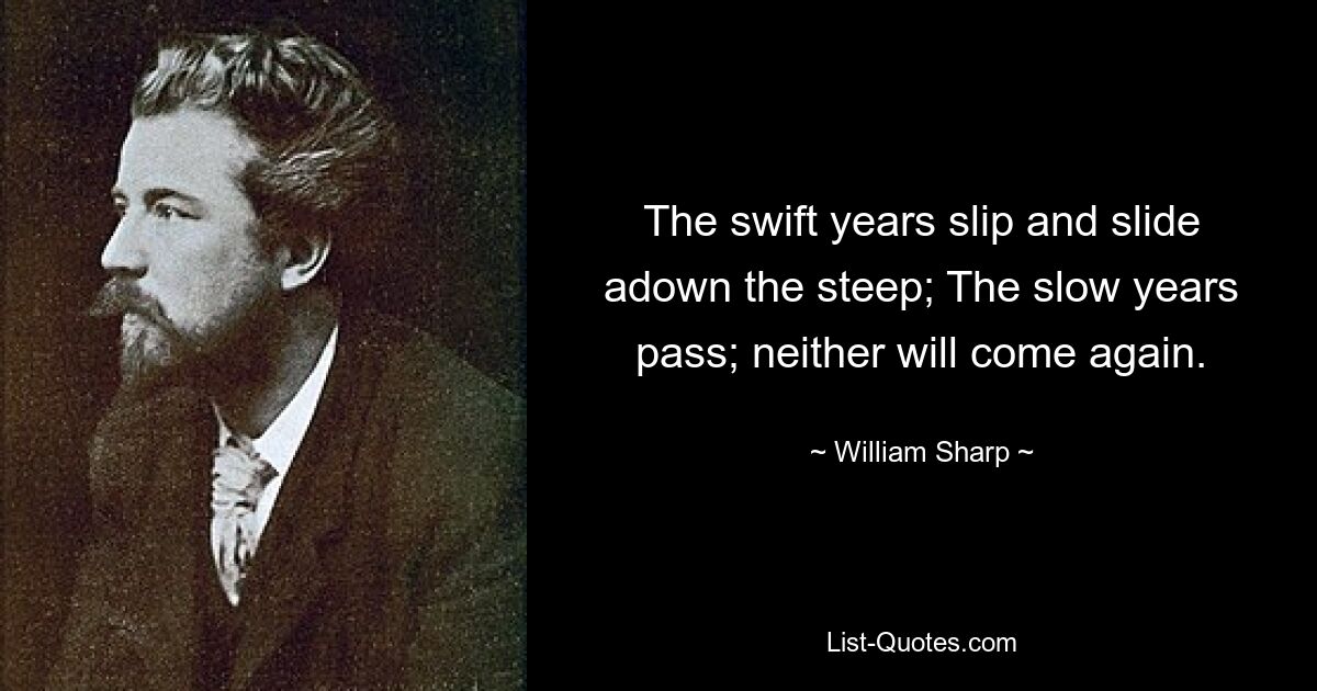 The swift years slip and slide adown the steep; The slow years pass; neither will come again. — © William Sharp