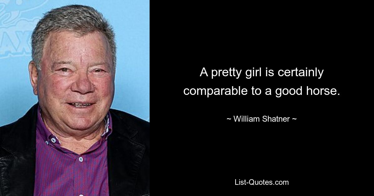 A pretty girl is certainly comparable to a good horse. — © William Shatner