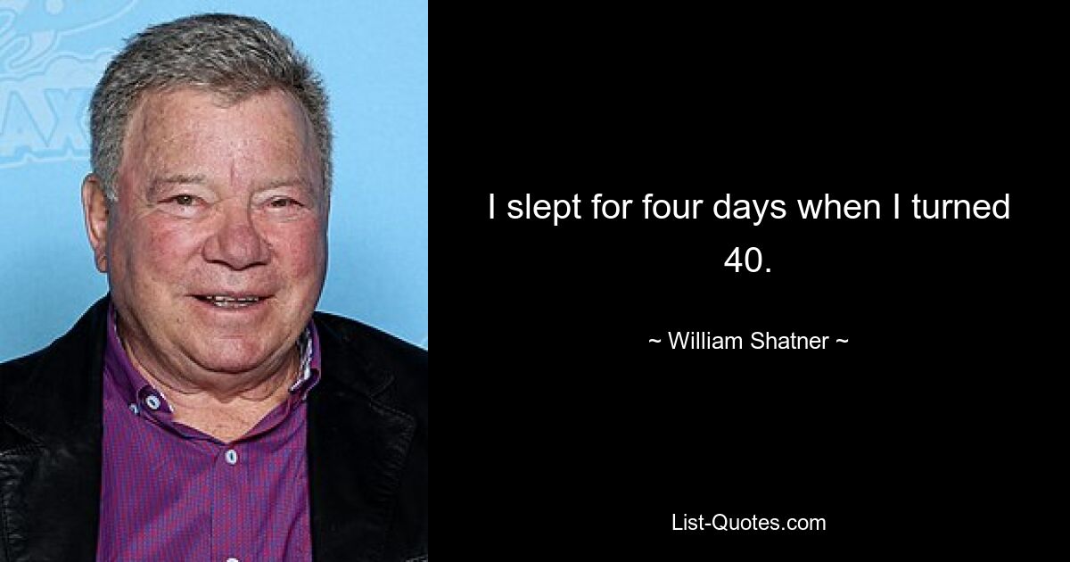 I slept for four days when I turned 40. — © William Shatner