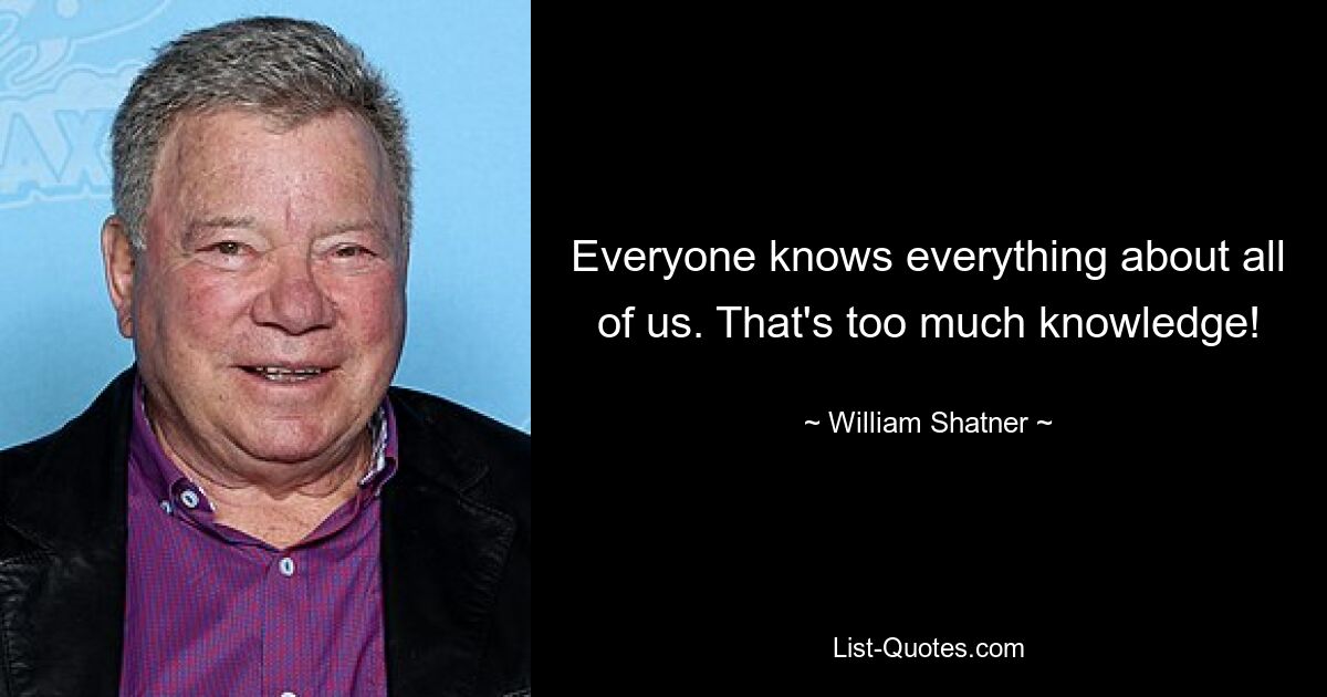 Everyone knows everything about all of us. That's too much knowledge! — © William Shatner