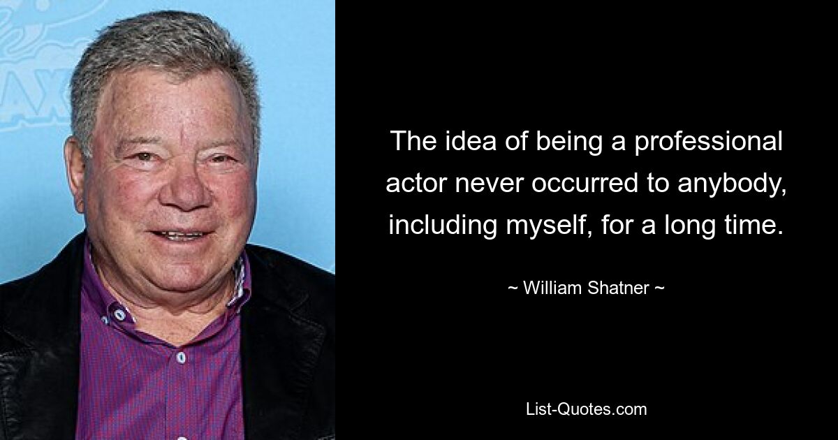 The idea of being a professional actor never occurred to anybody, including myself, for a long time. — © William Shatner