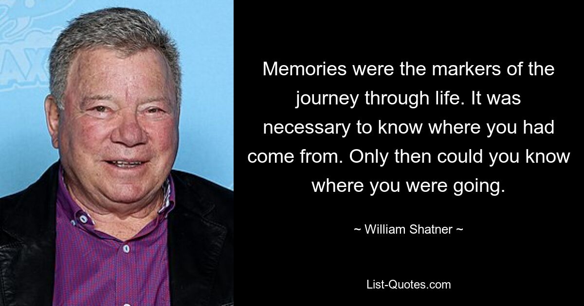 Memories were the markers of the journey through life. It was necessary to know where you had come from. Only then could you know where you were going. — © William Shatner