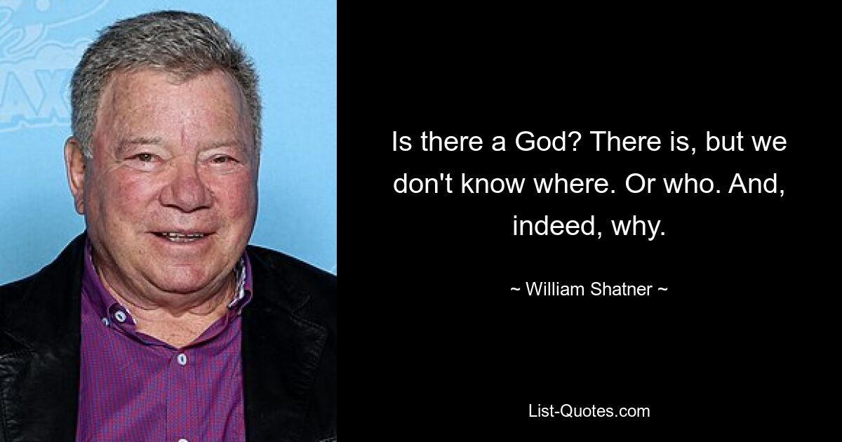 Is there a God? There is, but we don't know where. Or who. And, indeed, why. — © William Shatner