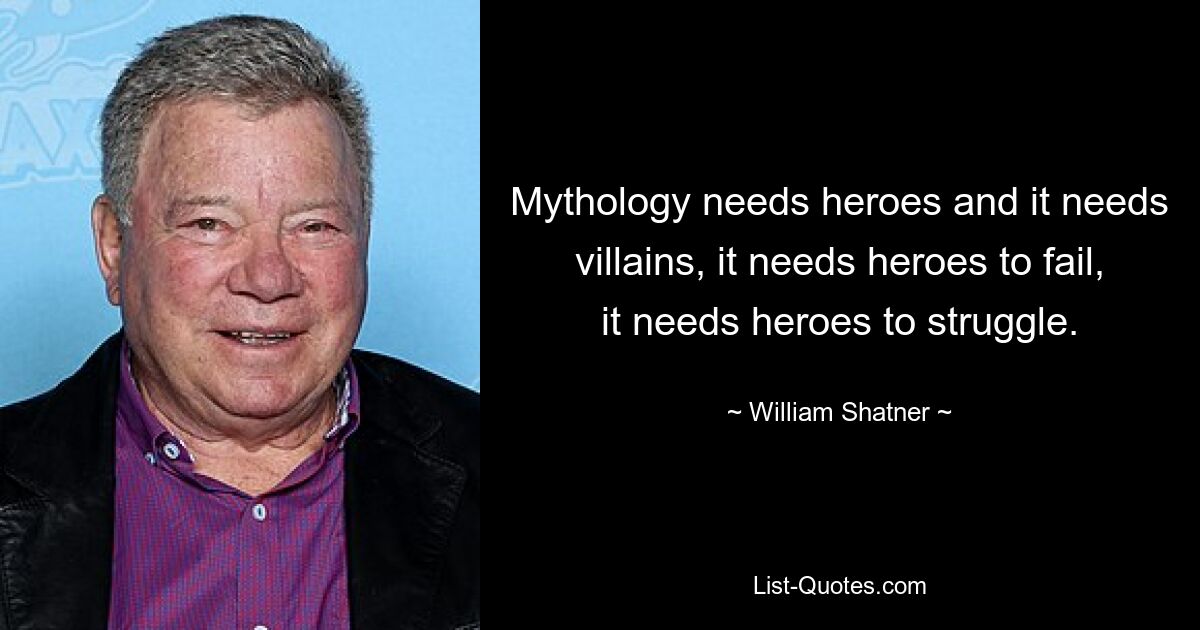 Mythology needs heroes and it needs villains, it needs heroes to fail, it needs heroes to struggle. — © William Shatner