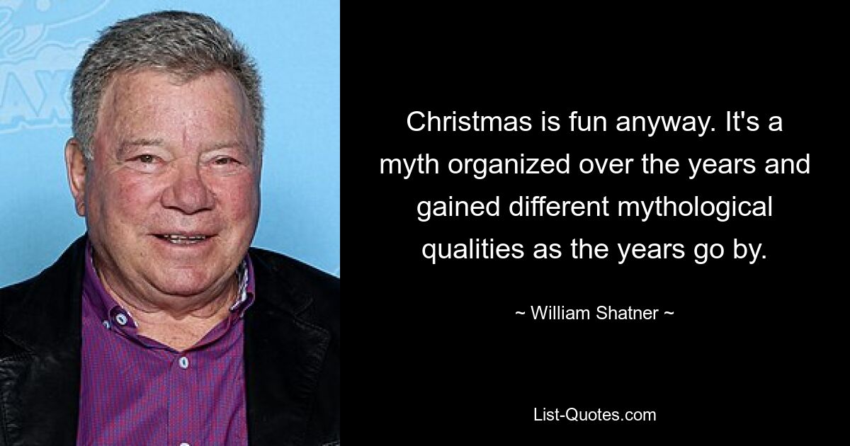 Christmas is fun anyway. It's a myth organized over the years and gained different mythological qualities as the years go by. — © William Shatner