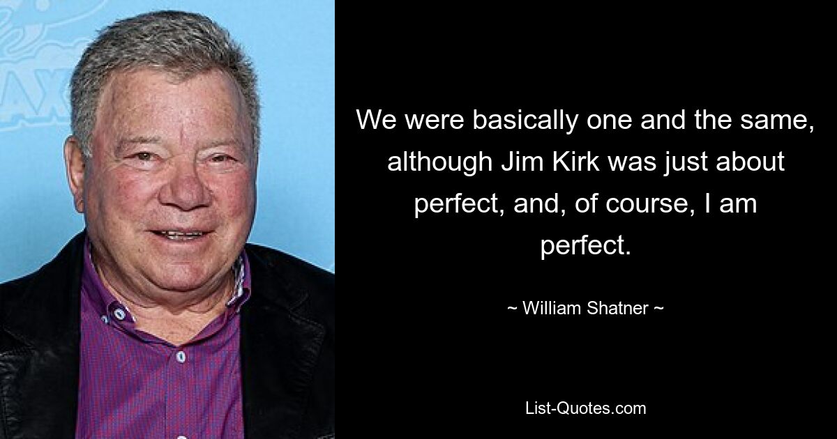 We were basically one and the same, although Jim Kirk was just about perfect, and, of course, I am perfect. — © William Shatner