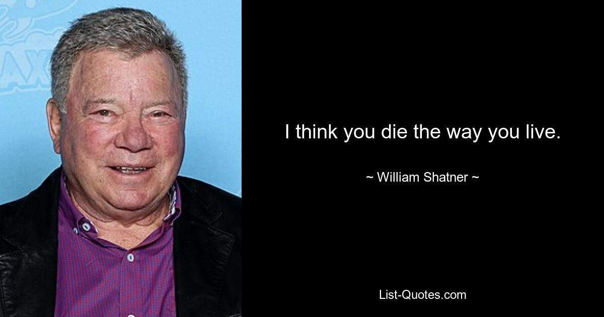 I think you die the way you live. — © William Shatner