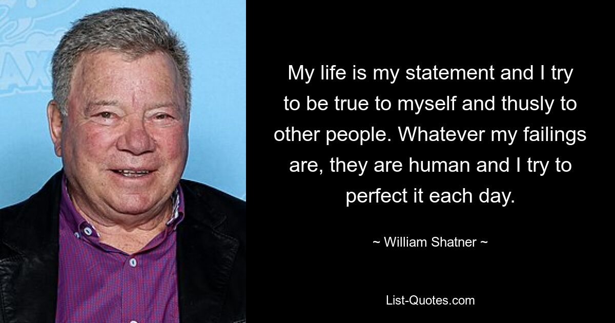 My life is my statement and I try to be true to myself and thusly to other people. Whatever my failings are, they are human and I try to perfect it each day. — © William Shatner