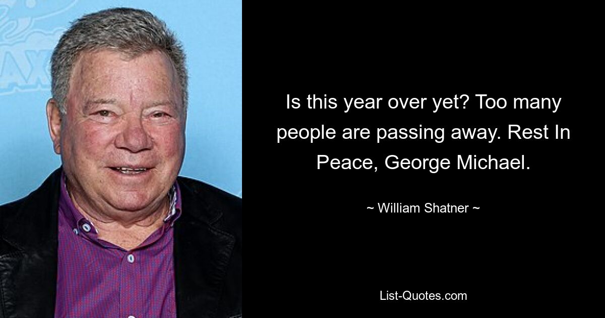 Is this year over yet? Too many people are passing away. Rest In Peace, George Michael. — © William Shatner