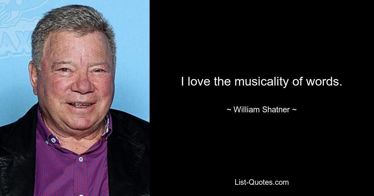 I love the musicality of words. — © William Shatner