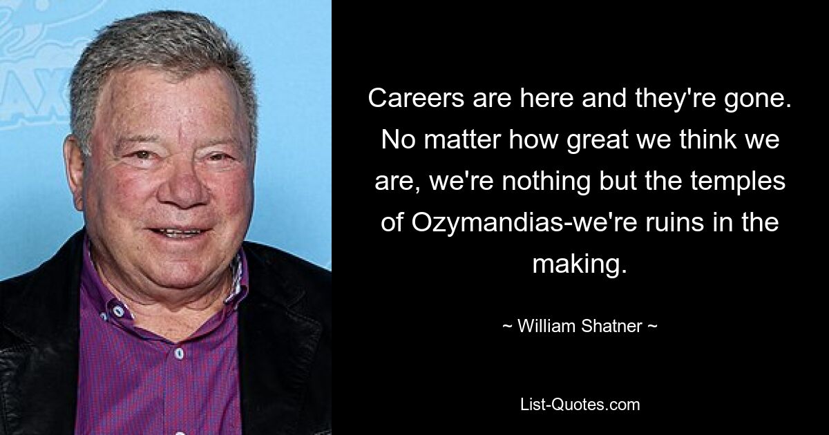 Careers are here and they're gone. No matter how great we think we are, we're nothing but the temples of Ozymandias-we're ruins in the making. — © William Shatner