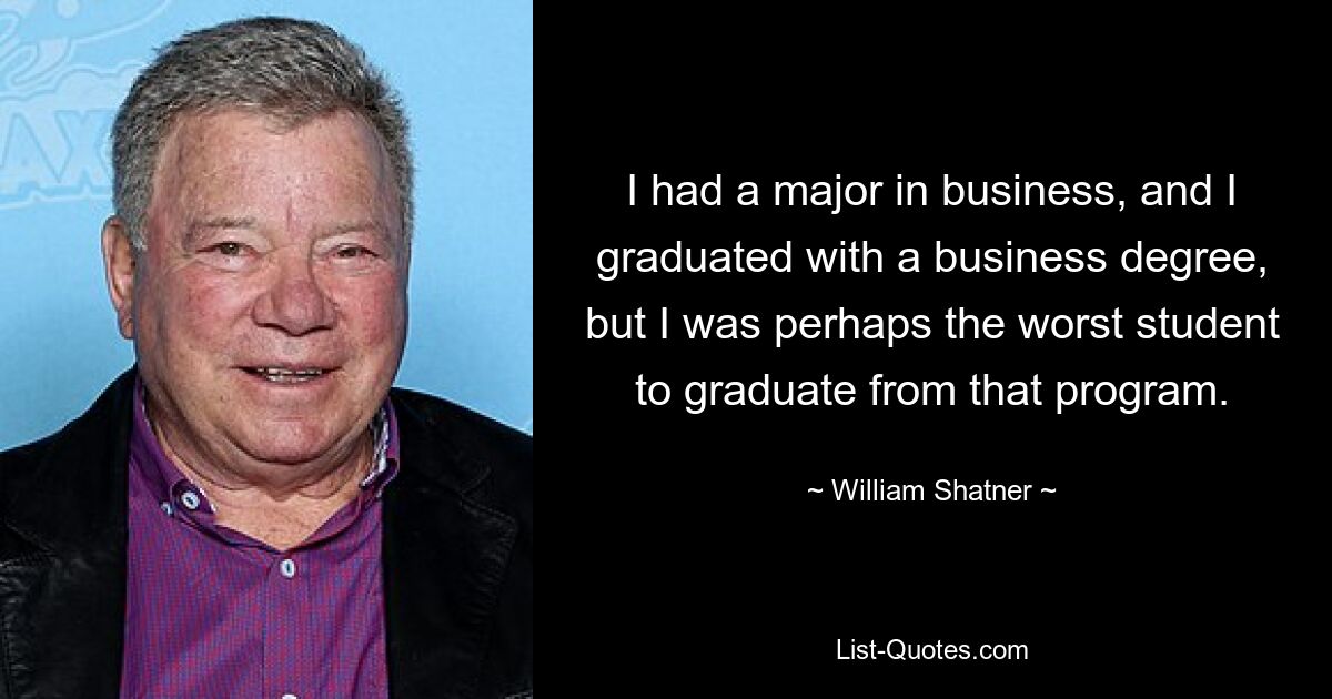 I had a major in business, and I graduated with a business degree, but I was perhaps the worst student to graduate from that program. — © William Shatner