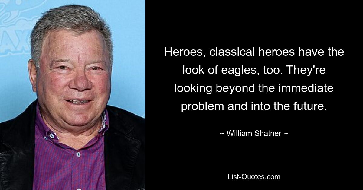 Герои, классические герои, тоже имеют вид орлов. Они смотрят за пределы непосредственной проблемы и смотрят в будущее. — © Уильям Шатнер 