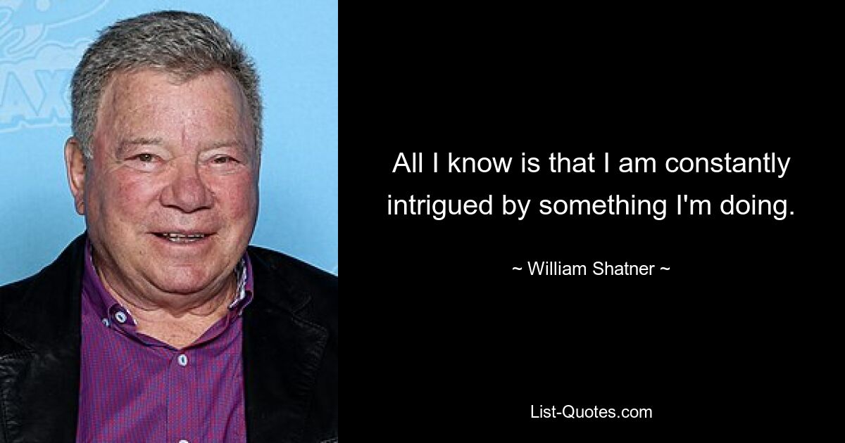 All I know is that I am constantly intrigued by something I'm doing. — © William Shatner