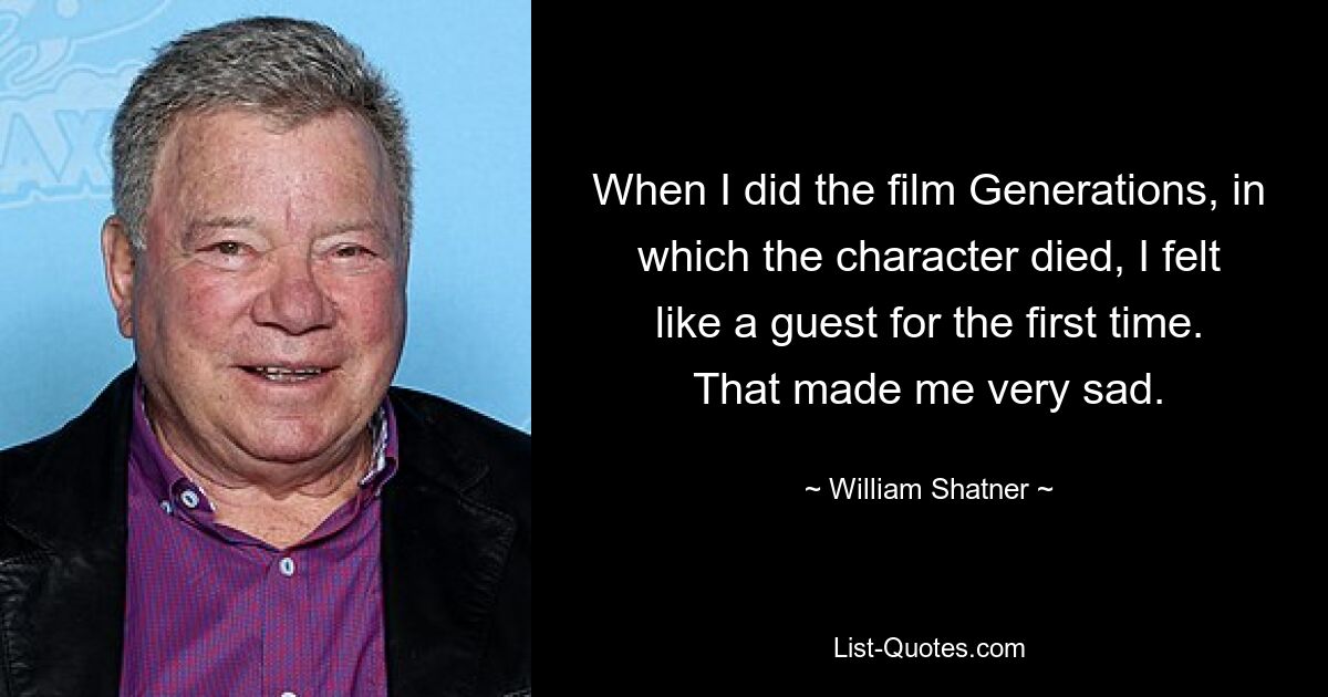 When I did the film Generations, in which the character died, I felt like a guest for the first time. That made me very sad. — © William Shatner