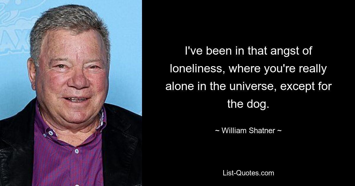 I've been in that angst of loneliness, where you're really alone in the universe, except for the dog. — © William Shatner