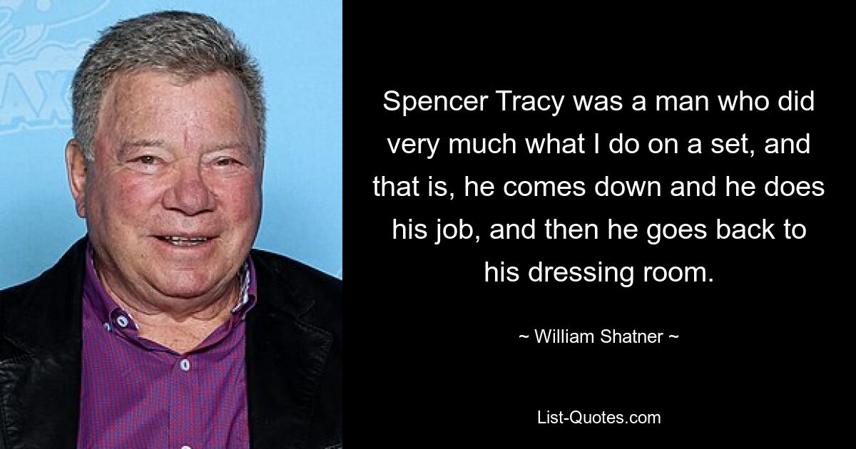 Spencer Tracy was a man who did very much what I do on a set, and that is, he comes down and he does his job, and then he goes back to his dressing room. — © William Shatner