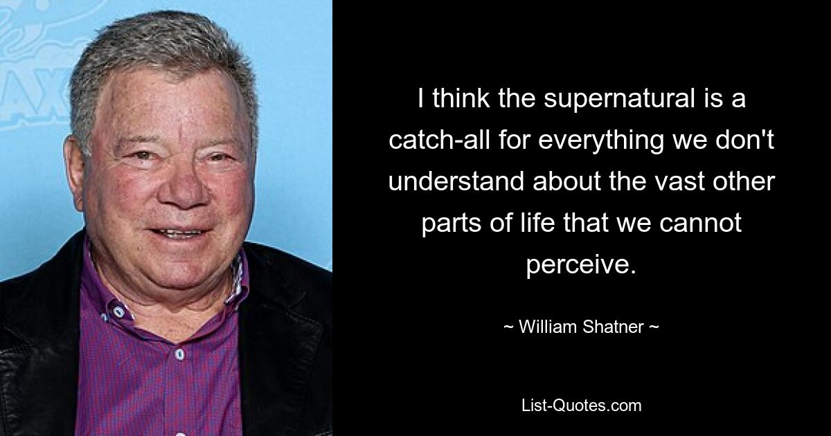 I think the supernatural is a catch-all for everything we don't understand about the vast other parts of life that we cannot perceive. — © William Shatner