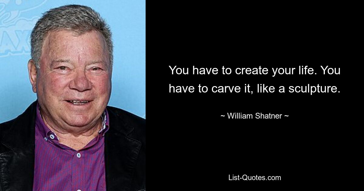 You have to create your life. You have to carve it, like a sculpture. — © William Shatner