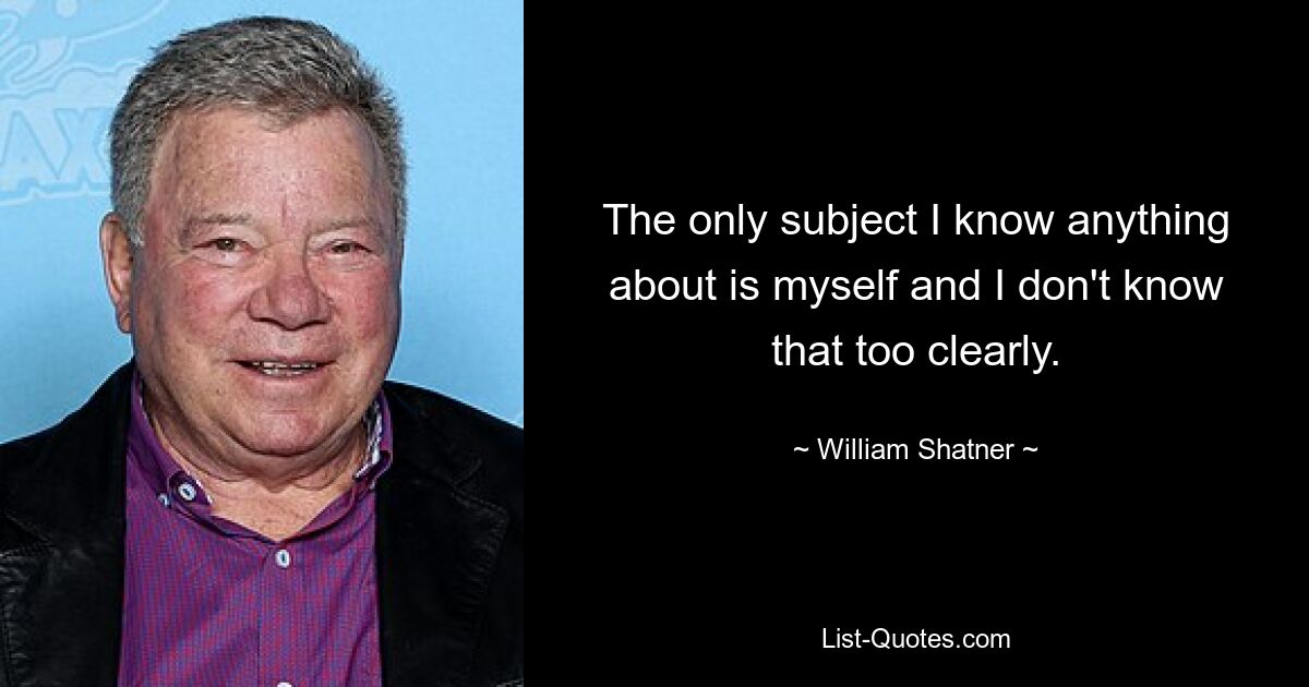 The only subject I know anything about is myself and I don't know that too clearly. — © William Shatner