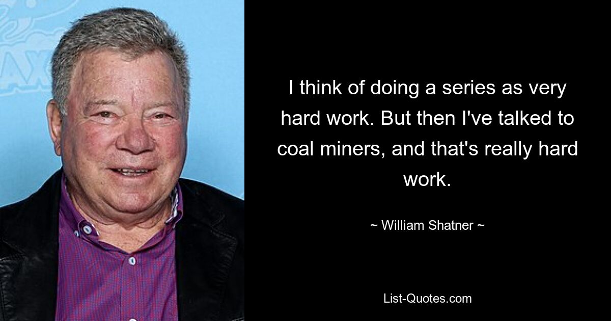 I think of doing a series as very hard work. But then I've talked to coal miners, and that's really hard work. — © William Shatner