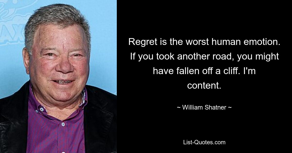 Regret is the worst human emotion. If you took another road, you might have fallen off a cliff. I'm content. — © William Shatner