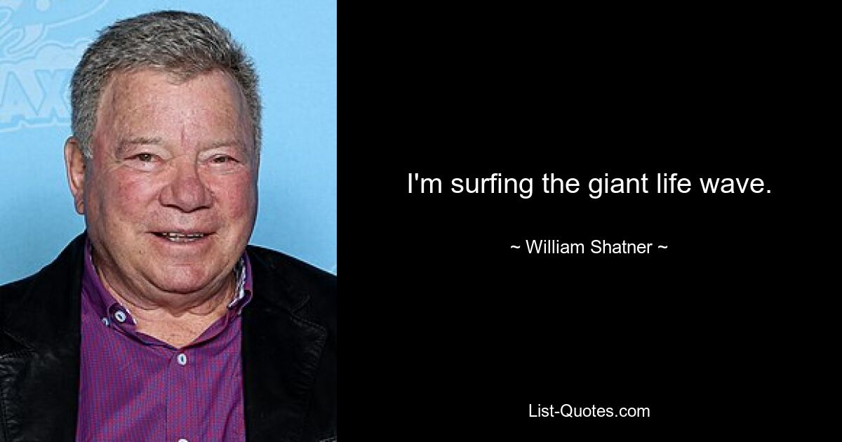 I'm surfing the giant life wave. — © William Shatner