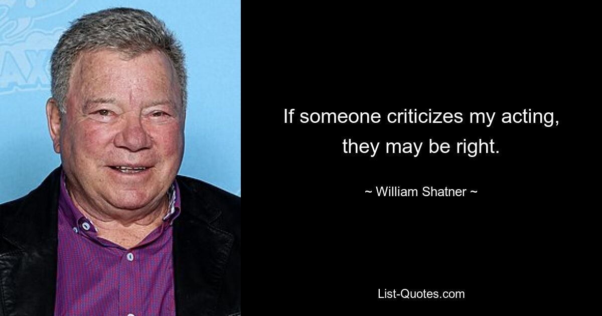 If someone criticizes my acting, they may be right. — © William Shatner