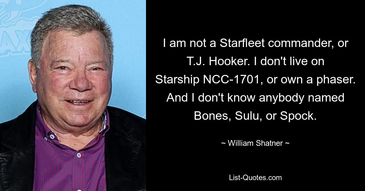 I am not a Starfleet commander, or T.J. Hooker. I don't live on Starship NCC-1701, or own a phaser. And I don't know anybody named Bones, Sulu, or Spock. — © William Shatner