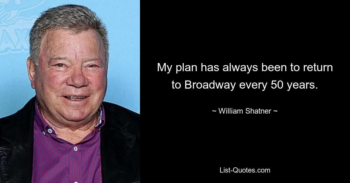 My plan has always been to return to Broadway every 50 years. — © William Shatner