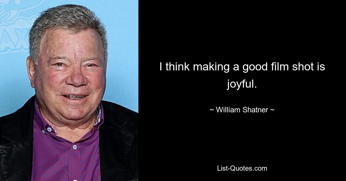 I think making a good film shot is joyful. — © William Shatner