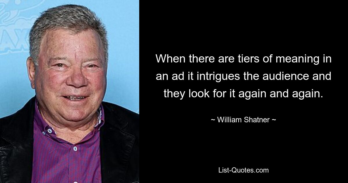 When there are tiers of meaning in an ad it intrigues the audience and they look for it again and again. — © William Shatner