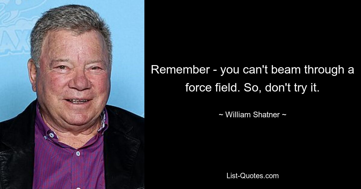 Remember - you can't beam through a force field. So, don't try it. — © William Shatner