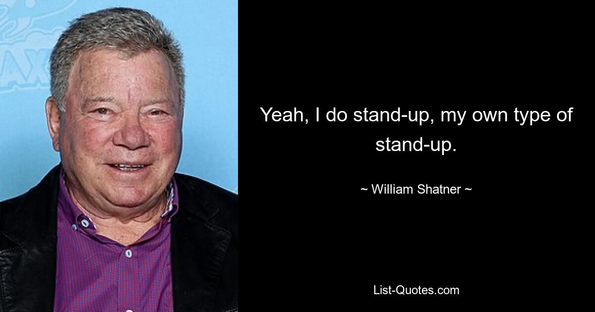 Yeah, I do stand-up, my own type of stand-up. — © William Shatner