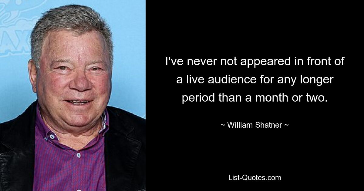 I've never not appeared in front of a live audience for any longer period than a month or two. — © William Shatner