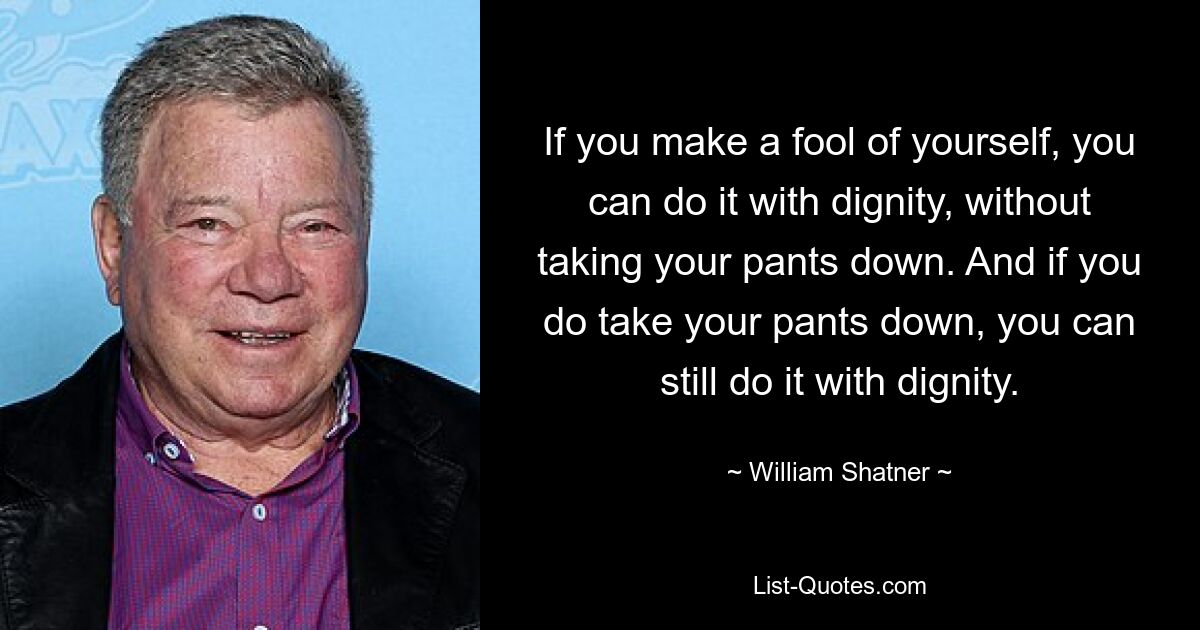 If you make a fool of yourself, you can do it with dignity, without taking your pants down. And if you do take your pants down, you can still do it with dignity. — © William Shatner