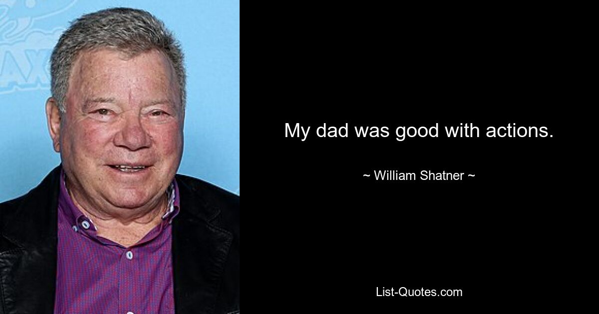 My dad was good with actions. — © William Shatner