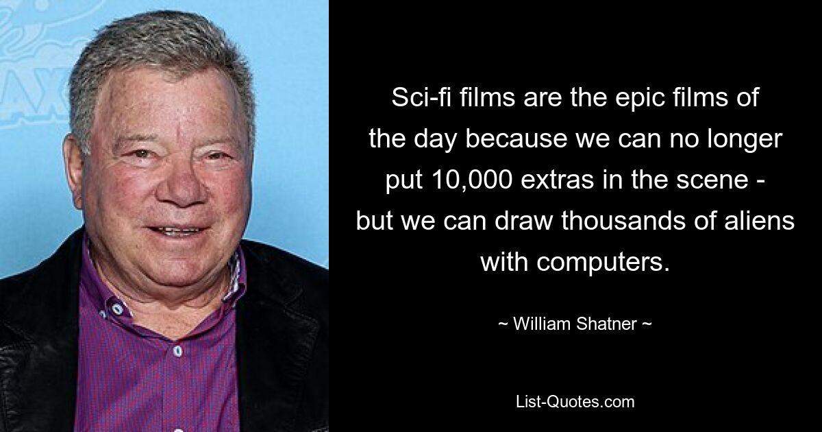 Sci-fi films are the epic films of the day because we can no longer put 10,000 extras in the scene - but we can draw thousands of aliens with computers. — © William Shatner